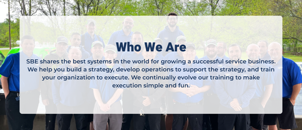 SBE shares the best systems in the world for growing a successful service business. We help you build a strategy, develop operations to support the strategy, and train your organization to execute. We continually evolve our training to make execution simple and fun.